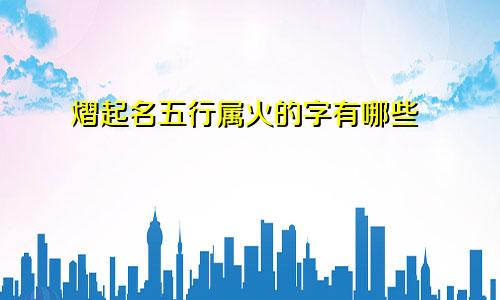 熠起名五行属火的字有哪些