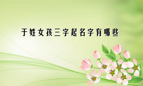 于姓女孩三字起名字有哪些