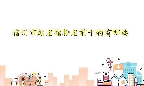 宿州市起名馆排名前十的有哪些