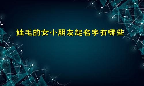 姓毛的女小朋友起名字有哪些