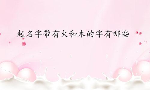 起名字带有火和木的字有哪些