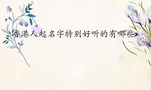 香港人起名字特别好听的有哪些