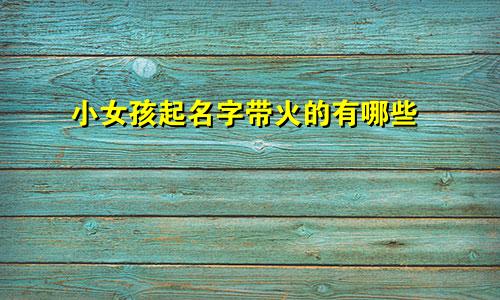 小女孩起名字带火的有哪些
