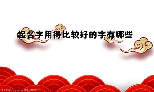 起名字用得比较好的字有哪些