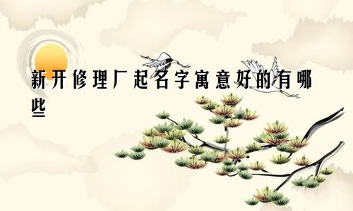 新开修理厂起名字寓意好的有哪些
