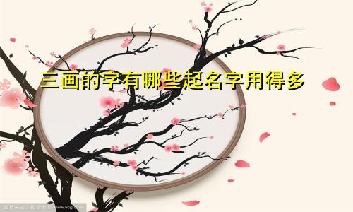 三画的字有哪些起名字用得多