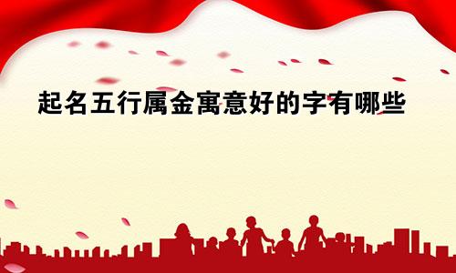 起名五行属金寓意好的字有哪些