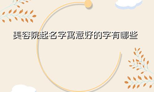 美容院起名字寓意好的字有哪些