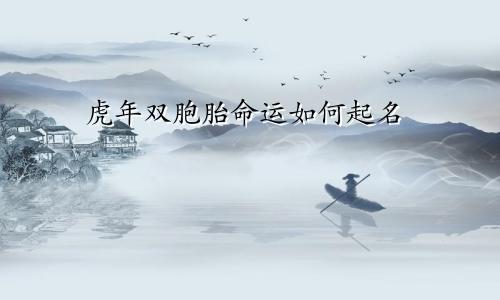 虎年双胞胎命运如何起名