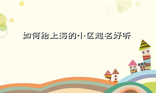 如何给上海的小区起名好听