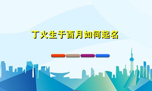 丁火生于酉月如何起名