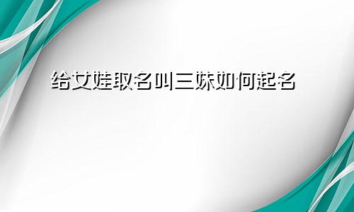 给女娃取名叫三妹如何起名