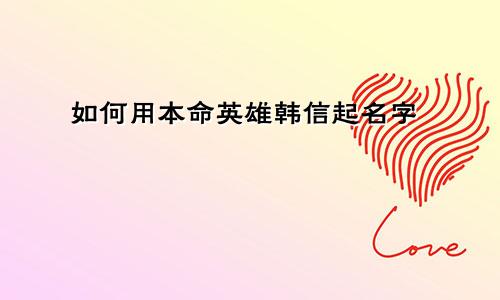 如何用本命英雄韩信起名字