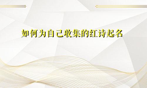 如何为自己收集的红诗起名