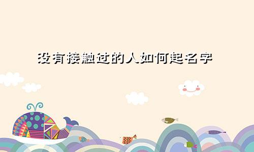 没有接触过的人如何起名字