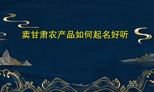 卖甘肃农产品如何起名好听