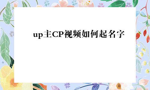 up主CP视频如何起名字