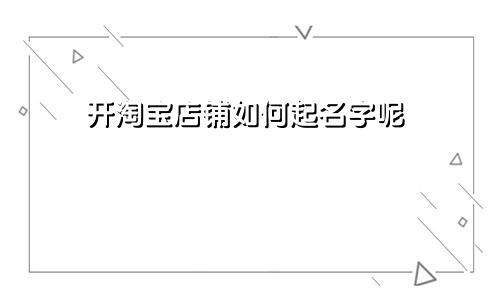 开淘宝店铺如何起名字呢