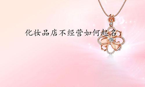 化妆品店不经营如何起名