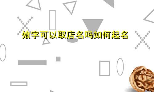 飧字可以取店名吗如何起名