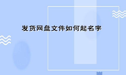 发货网盘文件如何起名字