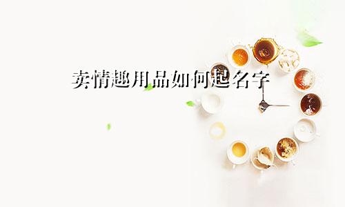 卖情趣用品如何起名字