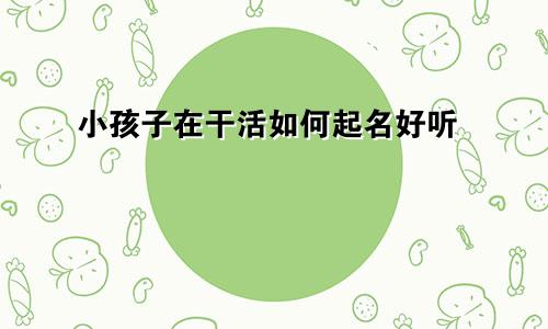 小孩子在干活如何起名好听