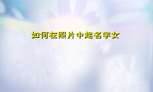 如何在照片中起名字女