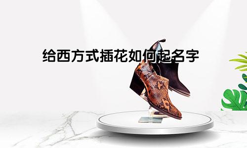 给西方式插花如何起名字