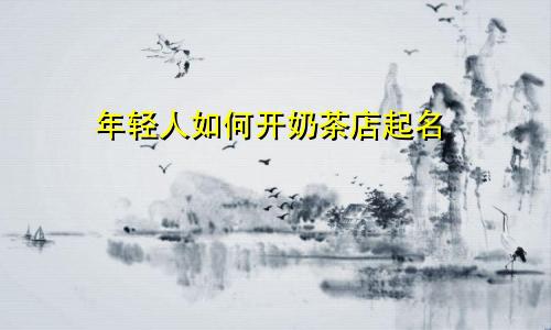 年轻人如何开奶茶店起名