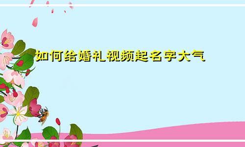 如何给婚礼视频起名字大气
