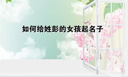 如何给姓彭的女孩起名子