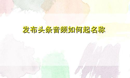 发布头条音频如何起名称