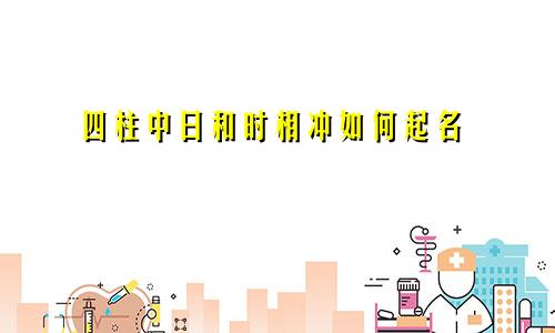 四柱中日和时相冲如何起名