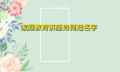 家庭教育讲座如何起名字