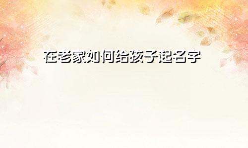 在老家如何给孩子起名字