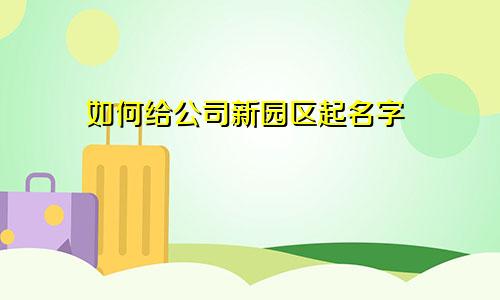 如何给公司新园区起名字