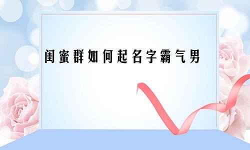 闺蜜群如何起名字霸气男