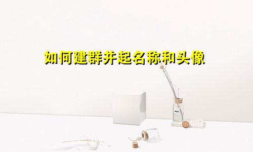 如何建群并起名称和头像