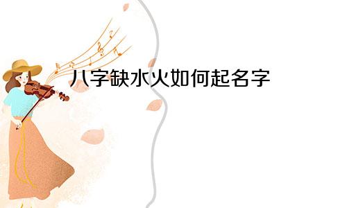 八字缺水火如何起名字