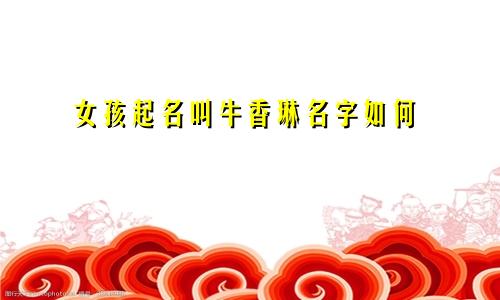 女孩起名叫牛香琳名字如何