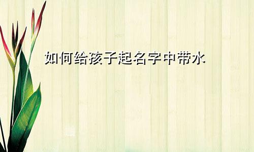 如何给孩子起名字中带水