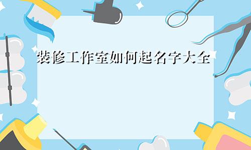 装修工作室如何起名字大全