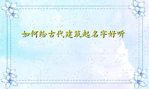 如何给古代建筑起名字好听