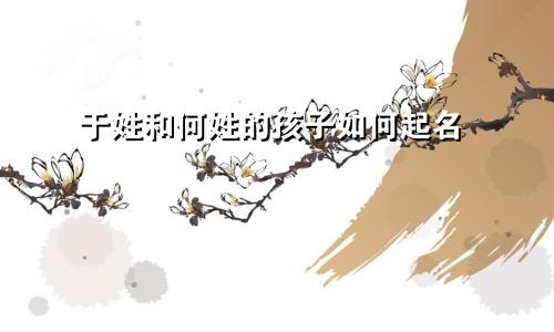 于姓和何姓的孩子如何起名