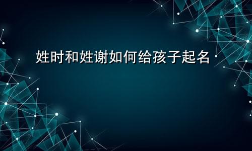 姓时和姓谢如何给孩子起名