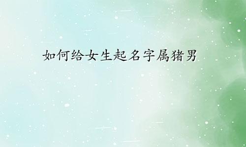 如何给女生起名字属猪男