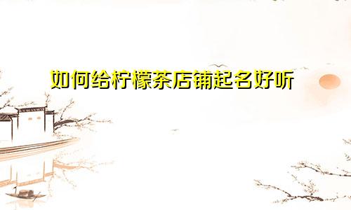 如何给柠檬茶店铺起名好听