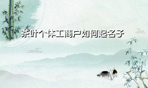 茶叶个体工商户如何起名子