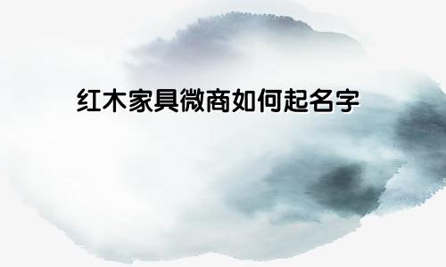 红木家具微商如何起名字